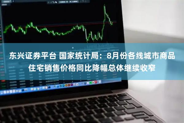 东兴证券平台 国家统计局：8月份各线城市商品住宅销售价格同比降幅总体继续收窄