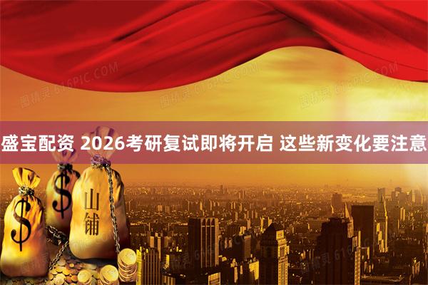 盛宝配资 2026考研复试即将开启 这些新变化要注意