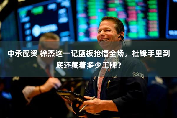 中承配资 徐杰这一记篮板抢懵全场，杜锋手里到底还藏着多少王牌？