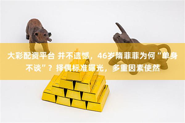 大彩配资平台 并不遗憾，46岁隋菲菲为何“单身不谈”？择偶标准曝光，多重因素使然