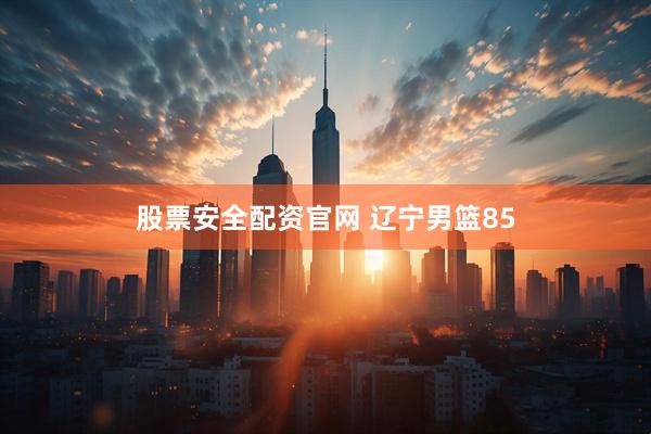 股票安全配资官网 辽宁男篮85