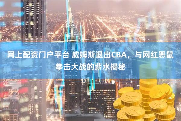 网上配资门户平台 威姆斯退出CBA，与网红恶鼠拳击大战的薪水揭秘