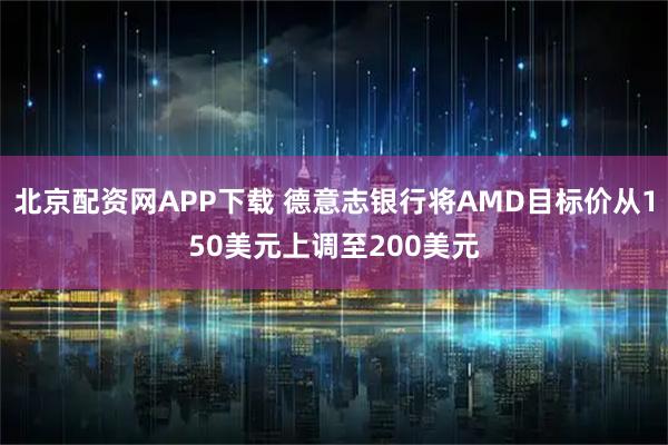 北京配资网APP下载 德意志银行将AMD目标价从150美元上调至200美元