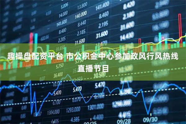 趣操盘配资平台 市公积金中心参加政风行风热线直播节目