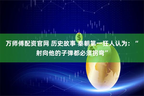 万师傅配资官网 历史故事 秦朝第一狂人认为：“射向他的子弹都必须拐弯”