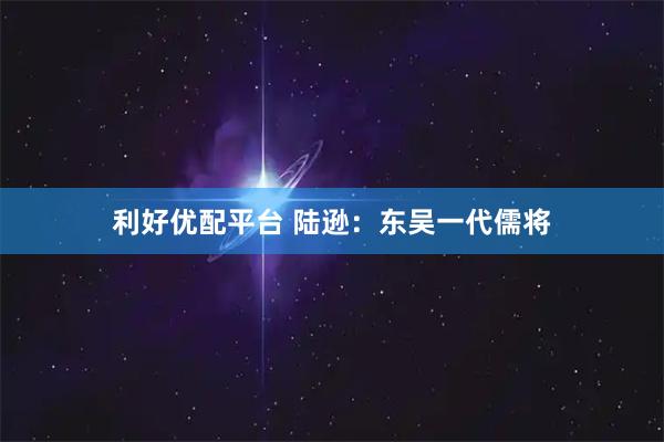 利好优配平台 陆逊：东吴一代儒将