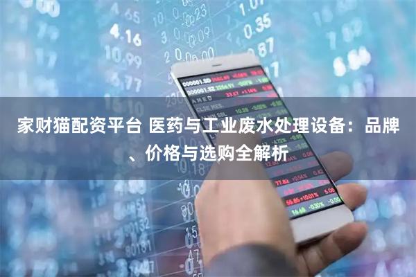 家财猫配资平台 医药与工业废水处理设备：品牌、价格与选购全解析