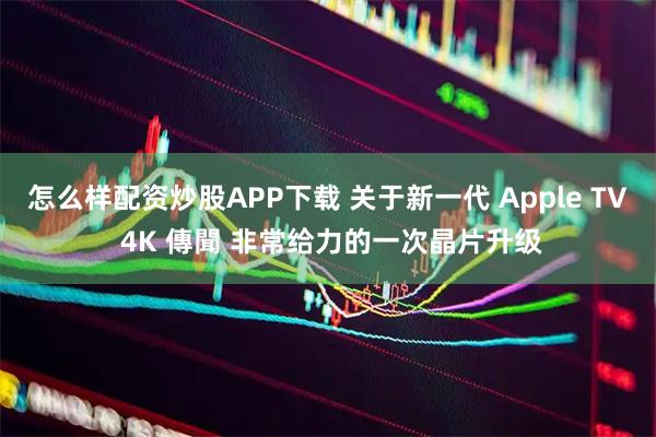 怎么样配资炒股APP下载 关于新一代 Apple TV 4K 傳聞 非常给力的一次晶片升级