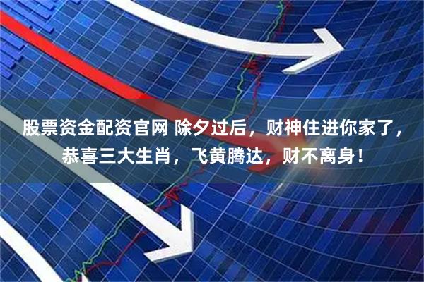 股票资金配资官网 除夕过后，财神住进你家了，恭喜三大生肖，飞黄腾达，财不离身！