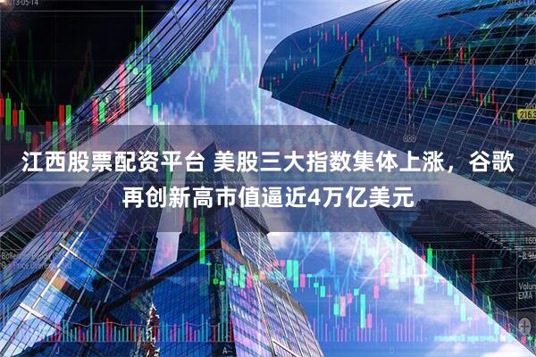 江西股票配资平台 美股三大指数集体上涨，谷歌再创新高市值逼近4万亿美元