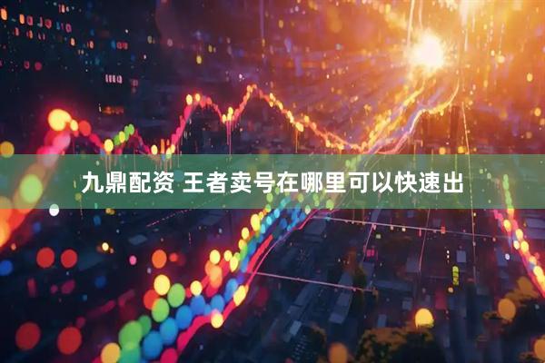 九鼎配资 王者卖号在哪里可以快速出