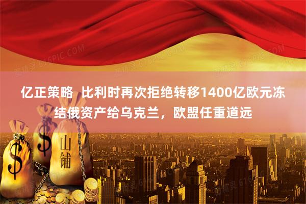 亿正策略  比利时再次拒绝转移1400亿欧元冻结俄资产给乌克兰，欧盟任重道远
