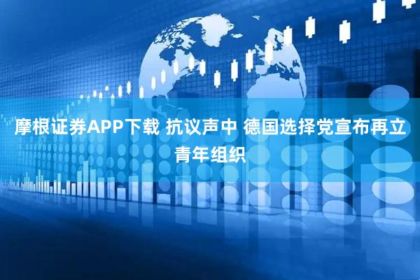 摩根证券APP下载 抗议声中 德国选择党宣布再立青年组织
