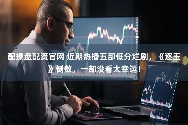 配操盘配资官网 近期热播五部低分烂剧，《逐玉》倒数，一部没看太幸运！