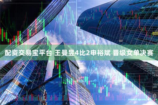 配资交易宝平台 王曼昱4比2申裕斌 晋级女单决赛