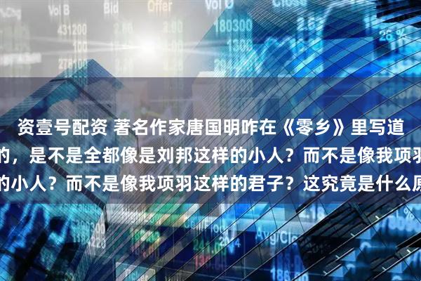 资壹号配资 著名作家唐国明咋在《零乡》里写道：在我之后，取得天下的，是不是全都像是刘邦这样的小人？而不是像我项羽这样的君子？这究竟是什么原因