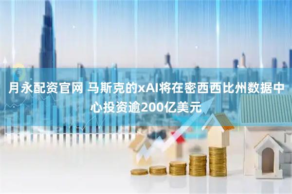 月永配资官网 马斯克的xAI将在密西西比州数据中心投资逾200亿美元