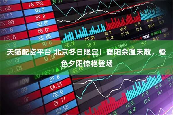 天猫配资平台 北京冬日限定！暖阳余温未散，橙色夕阳惊艳登场