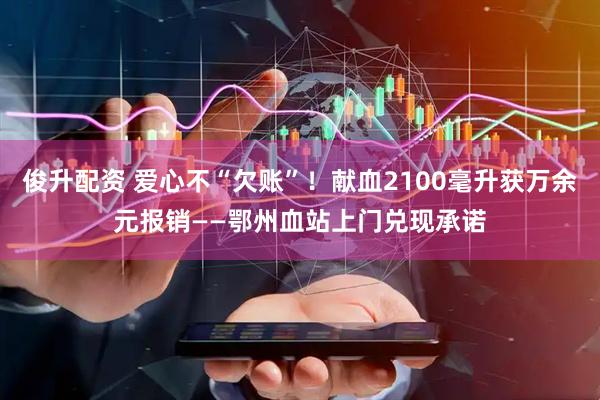 俊升配资 爱心不“欠账”！献血2100毫升获万余元报销——鄂州血站上门兑现承诺