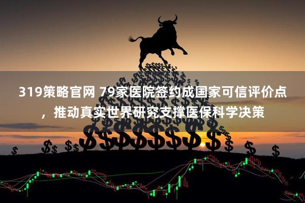 319策略官网 79家医院签约成国家可信评价点，推动真实世界研究支撑医保科学决策
