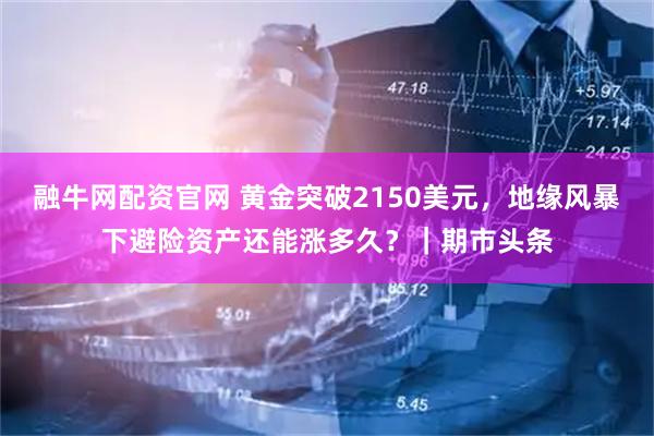 融牛网配资官网 黄金突破2150美元，地缘风暴下避险资产还能涨多久？｜期市头条