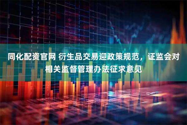 同化配资官网 衍生品交易迎政策规范，证监会对相关监督管理办法征求意见