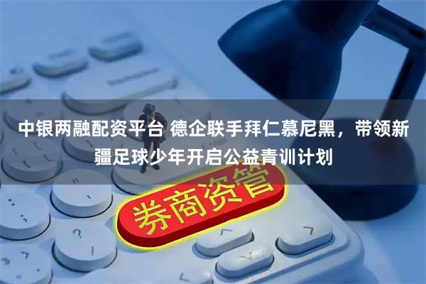 中银两融配资平台 德企联手拜仁慕尼黑，带领新疆足球少年开启公益青训计划