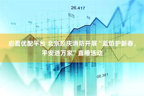 启盈优配平台 北京延庆消防开展“蓝焰护新春，平安进万家”直播活动