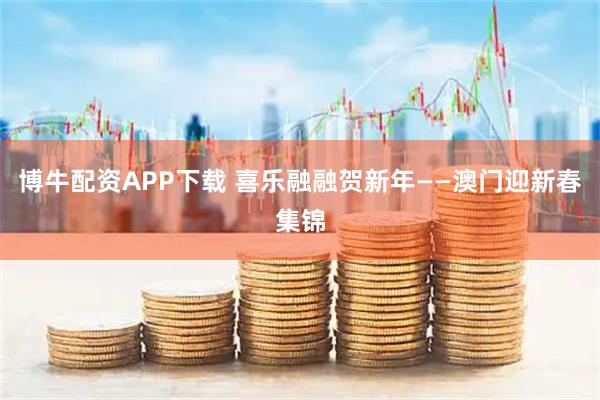 博牛配资APP下载 喜乐融融贺新年——澳门迎新春集锦