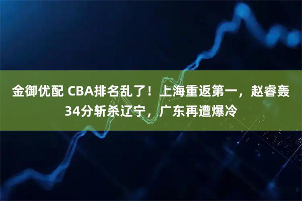 金御优配 CBA排名乱了！上海重返第一，赵睿轰34分斩杀辽宁，广东再遭爆冷