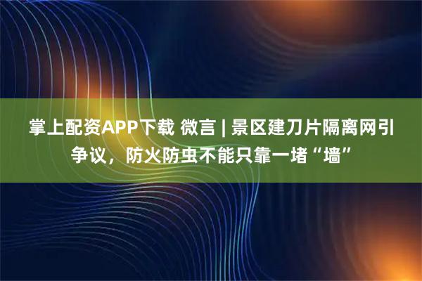 掌上配资APP下载 微言 | 景区建刀片隔离网引争议，防火防虫不能只靠一堵“墙”