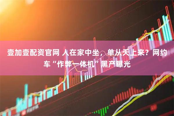 壹加壹配资官网 人在家中坐，单从天上来？网约车“作弊一体机”黑产曝光