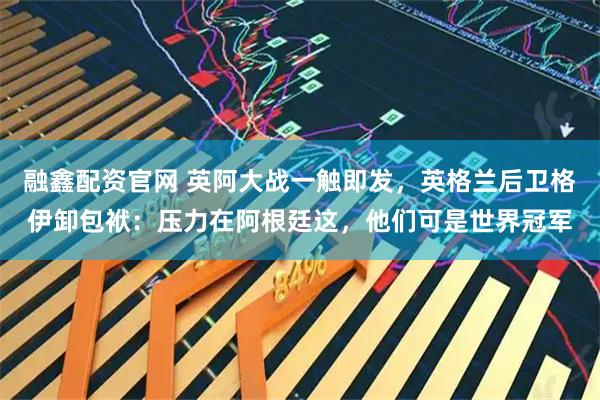 融鑫配资官网 英阿大战一触即发，英格兰后卫格伊卸包袱：压力在阿根廷这，他们可是世界冠军