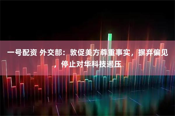 一号配资 外交部：敦促美方尊重事实，摒弃偏见，停止对华科技遏压