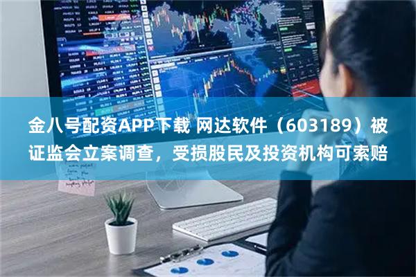 金八号配资APP下载 网达软件（603189）被证监会立案调查，受损股民及投资机构可索赔