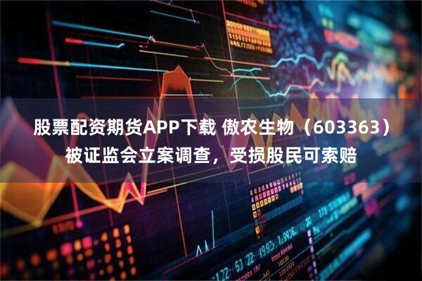 股票配资期货APP下载 傲农生物（603363）被证监会立案调查，受损股民可索赔